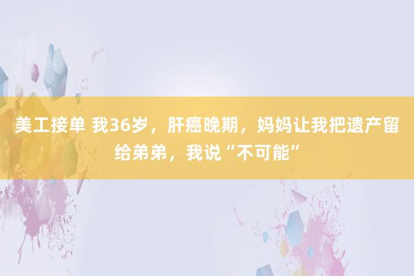 美工接单 我36岁，肝癌晚期，妈妈让我把遗产留给弟弟，我说“不可能”