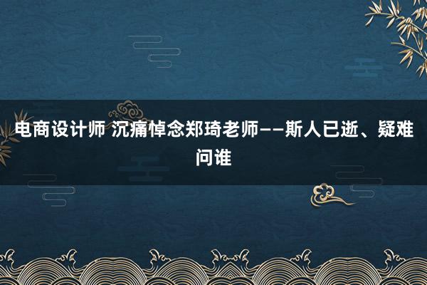 电商设计师 沉痛悼念郑琦老师——斯人已逝、疑难问谁