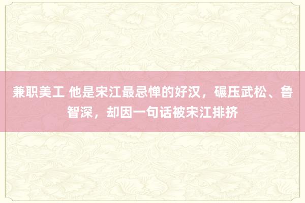 兼职美工 他是宋江最忌惮的好汉，碾压武松、鲁智深，却因一句话被宋江排挤