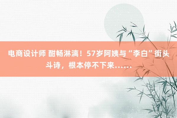 电商设计师 酣畅淋漓！57岁阿姨与“李白”街头斗诗，根本停不下来……