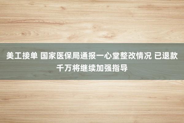 美工接单 国家医保局通报一心堂整改情况 已退款千万将继续加强指导