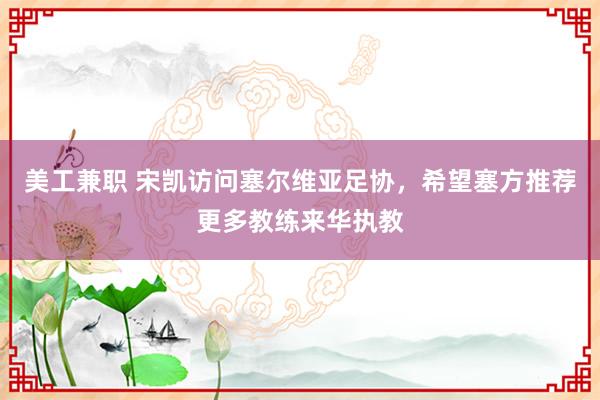 美工兼职 宋凯访问塞尔维亚足协，希望塞方推荐更多教练来华执教