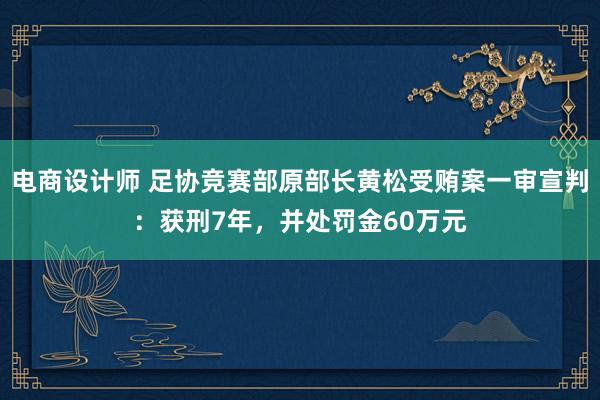 电商设计师 足协竞赛部原部长黄松受贿案一审宣判：获刑7年，并处罚金60万元