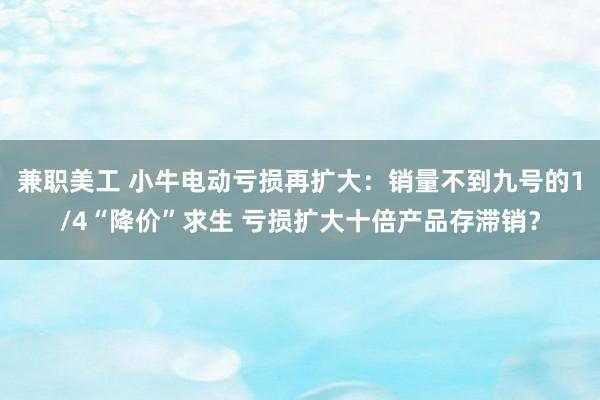 兼职美工 小牛电动亏损再扩大：销量不到九号的1/4“降价”求生 亏损扩大十倍产品存滞销？