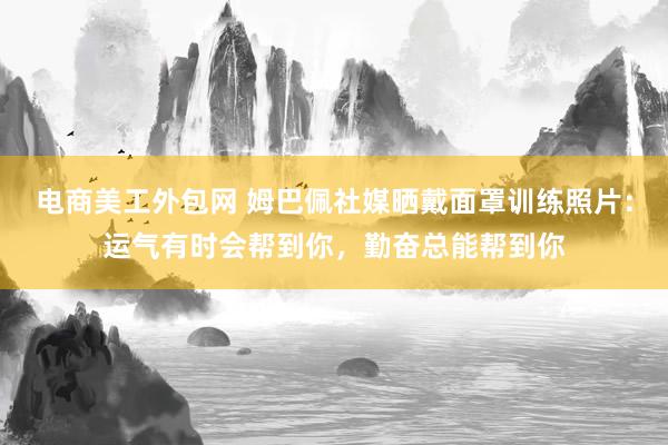 电商美工外包网 姆巴佩社媒晒戴面罩训练照片：运气有时会帮到你，勤奋总能帮到你