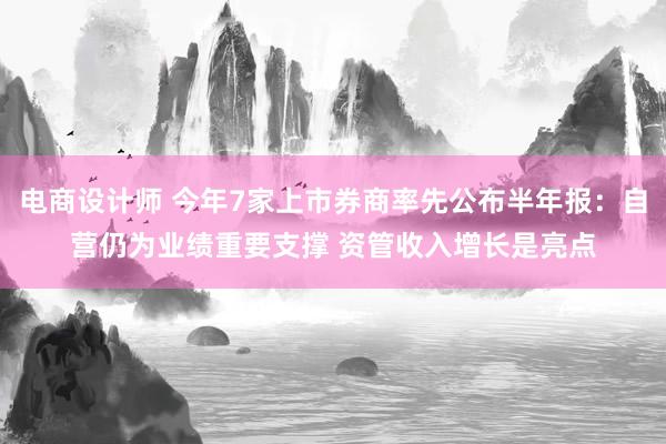 电商设计师 今年7家上市券商率先公布半年报：自营仍为业绩重要支撑 资管收入增长是亮点