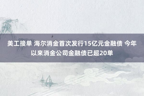 美工接单 海尔消金首次发行15亿元金融债 今年以来消金公司金融债已超20单