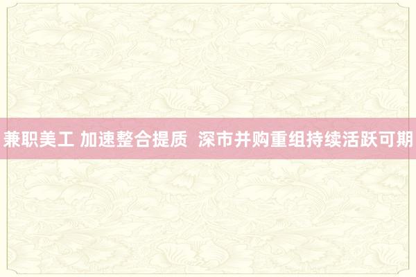 兼职美工 加速整合提质  深市并购重组持续活跃可期