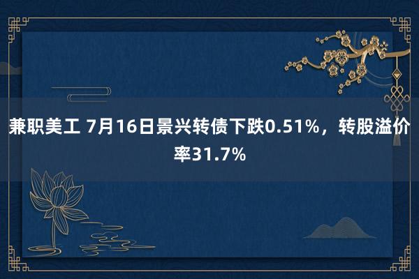 兼职美工 7月16日景兴转债下跌0.51%，转股溢价率31.7%