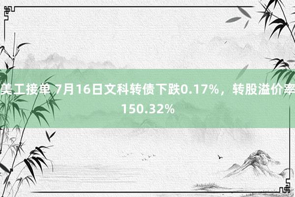 美工接单 7月16日文科转债下跌0.17%，转股溢价率150.32%