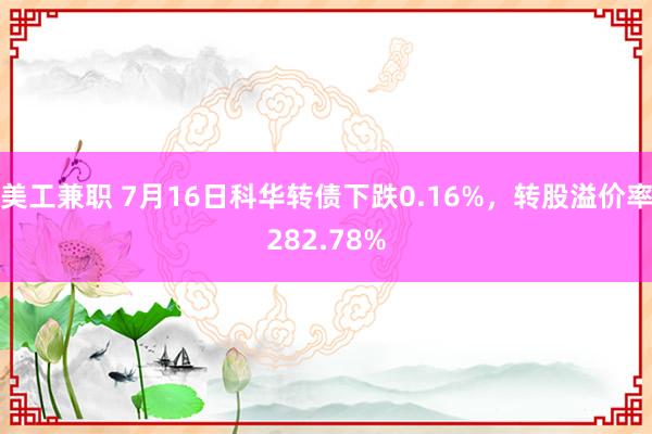 美工兼职 7月16日科华转债下跌0.16%，转股溢价率282.78%