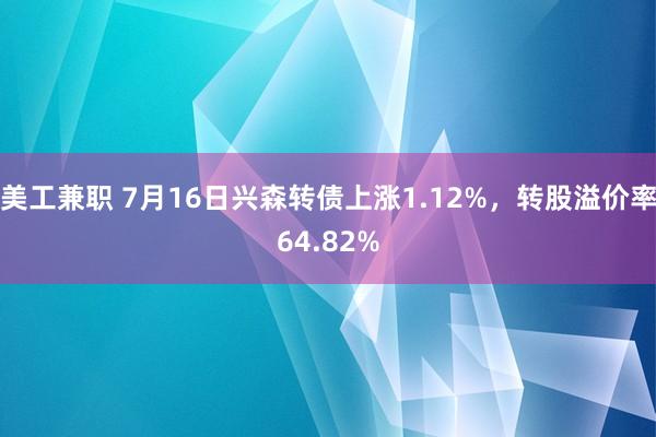 美工兼职 7月16日兴森转债上涨1.12%，转股溢价率64.82%