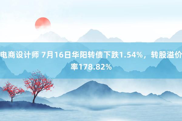 电商设计师 7月16日华阳转债下跌1.54%，转股溢价率178.82%