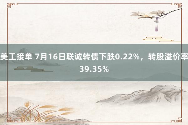 美工接单 7月16日联诚转债下跌0.22%，转股溢价率39.35%