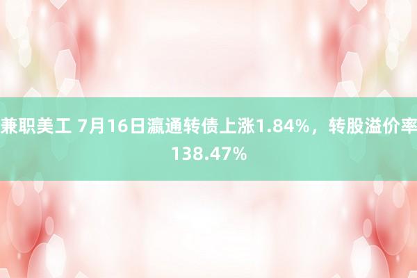 兼职美工 7月16日瀛通转债上涨1.84%，转股溢价率138.47%