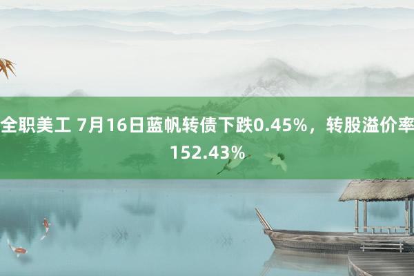 全职美工 7月16日蓝帆转债下跌0.45%，转股溢价率152.43%