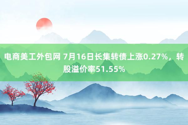 电商美工外包网 7月16日长集转债上涨0.27%，转股溢价率51.55%