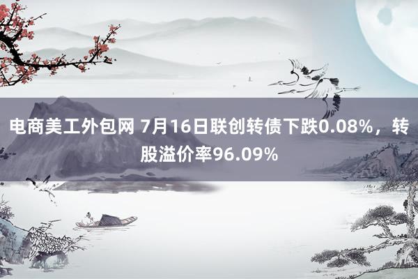 电商美工外包网 7月16日联创转债下跌0.08%，转股溢价率96.09%