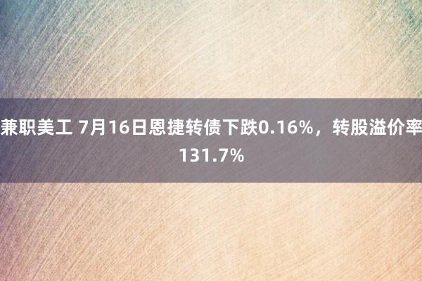 兼职美工 7月16日恩捷转债下跌0.16%，转股溢价率131.7%