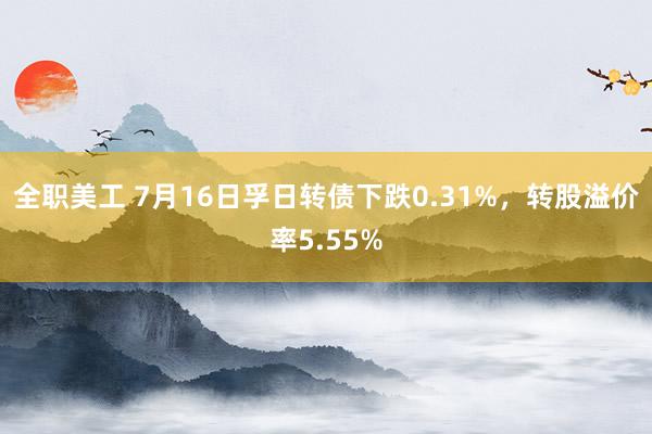 全职美工 7月16日孚日转债下跌0.31%，转股溢价率5.55%