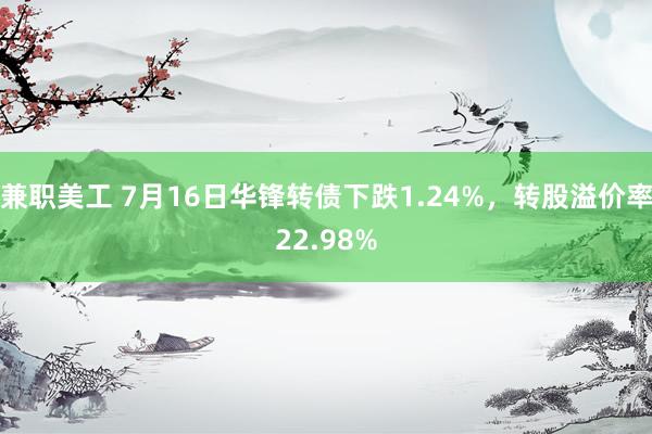 兼职美工 7月16日华锋转债下跌1.24%，转股溢价率22.98%