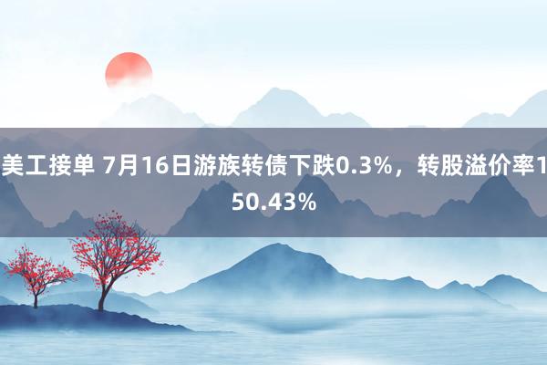 美工接单 7月16日游族转债下跌0.3%，转股溢价率150.43%