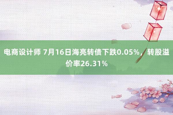 电商设计师 7月16日海亮转债下跌0.05%，转股溢价率26.31%