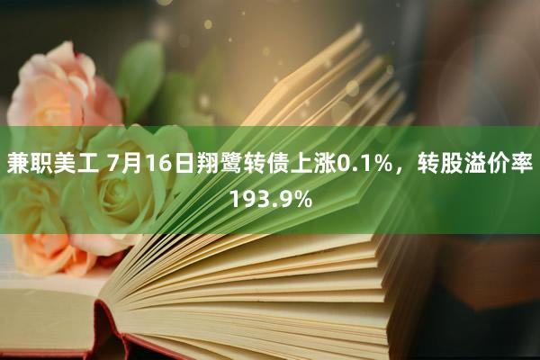 兼职美工 7月16日翔鹭转债上涨0.1%，转股溢价率193.9%