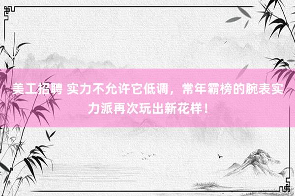 美工招聘 实力不允许它低调，常年霸榜的腕表实力派再次玩出新花样！