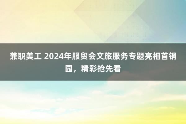 兼职美工 2024年服贸会文旅服务专题亮相首钢园，精彩抢先看