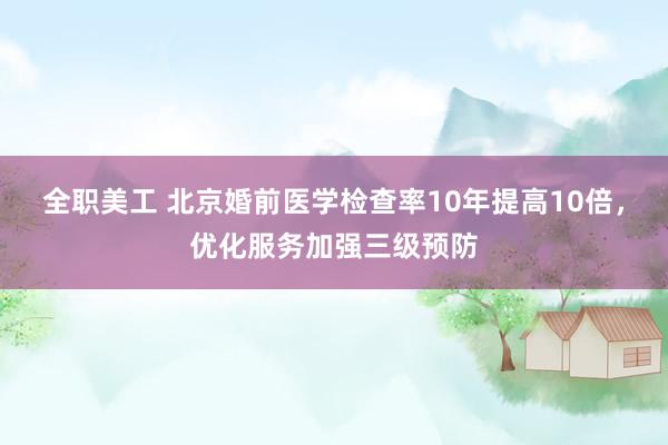 全职美工 北京婚前医学检查率10年提高10倍，优化服务加强三级预防